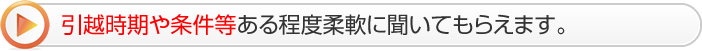 引越時期や条件等ある程度柔軟に聞いてもらえます。